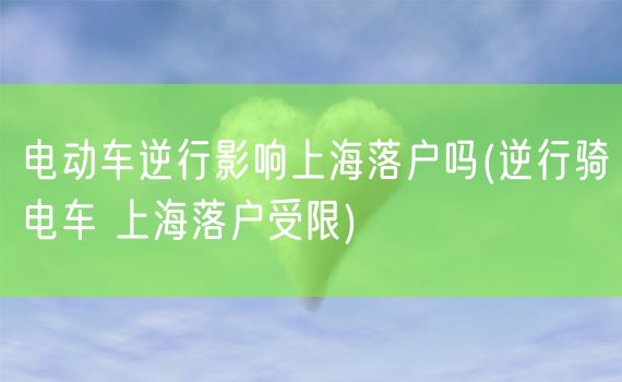 电动车逆行影响上海落户吗(逆行骑电车 上海落户受限)