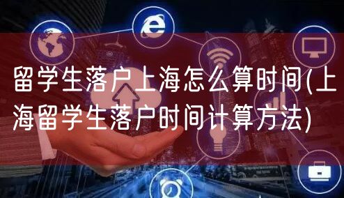 留学生落户上海怎么算时间(上海留学生落户时间计算方法)