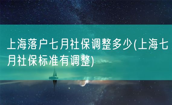 上海落户七月社保调整多少(上海七月社保标准有调整)