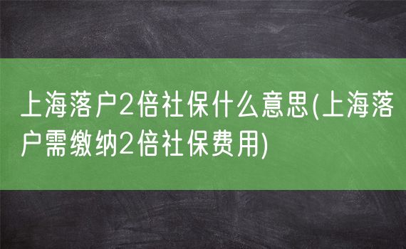 上海落户2倍社保什么意思(上海落户需缴纳2倍社保费用)