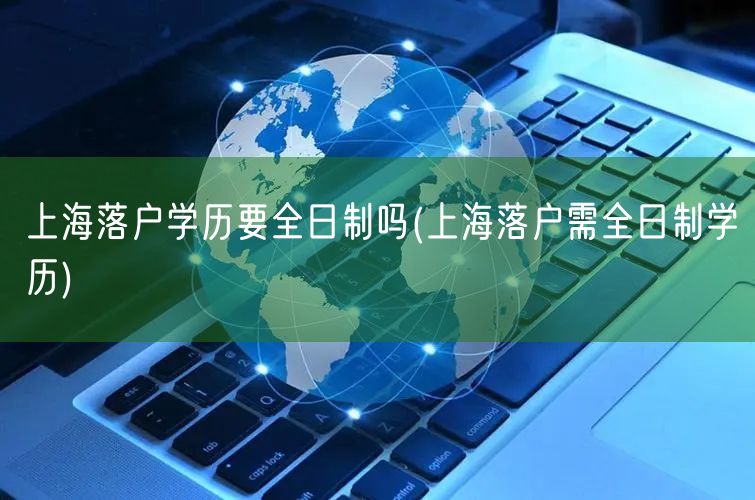 上海落户学历要全日制吗(上海落户需全日制学历)