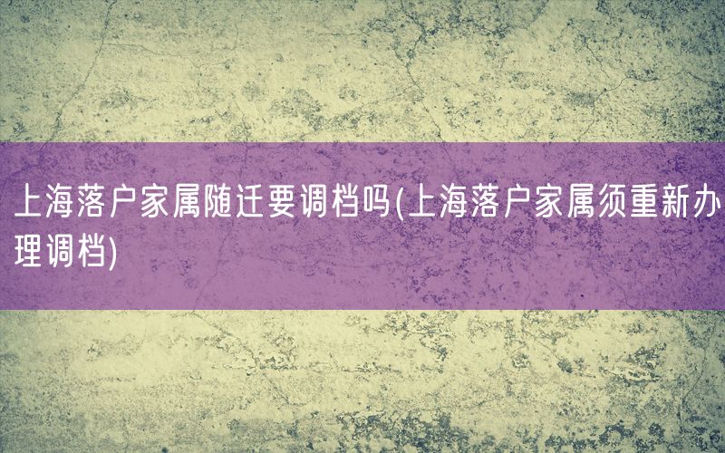 上海落户家属随迁要调档吗(上海落户家属须重新办理调档)