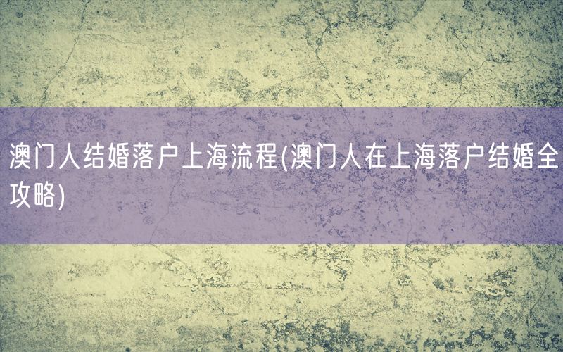 澳门人结婚落户上海流程(澳门人在上海落户结婚全攻略)