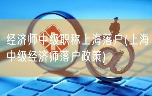 经济师中级职称上海落户(上海中级经济师落户政策)