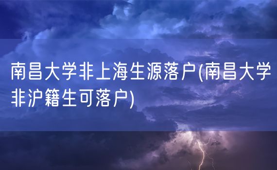 南昌大学非上海生源落户(南昌大学非沪籍生可落户)