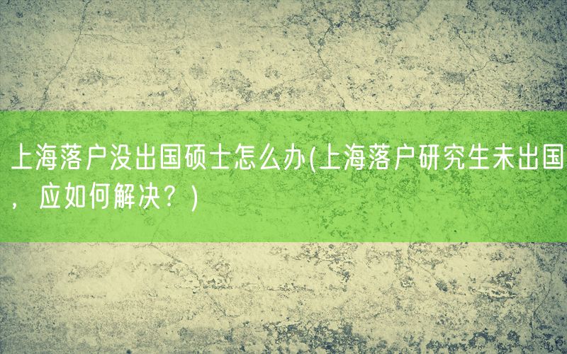 上海落户没出国硕士怎么办(上海落户研究生未出国，应如何解决？)