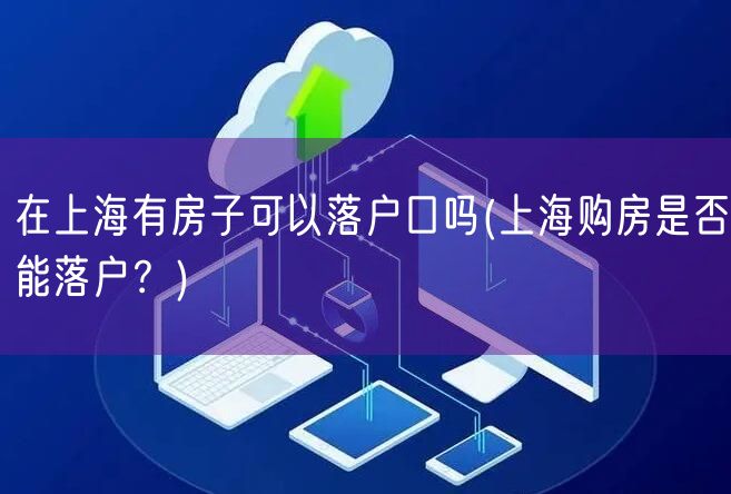 在上海有房子可以落户口吗(上海购房是否能落户？)