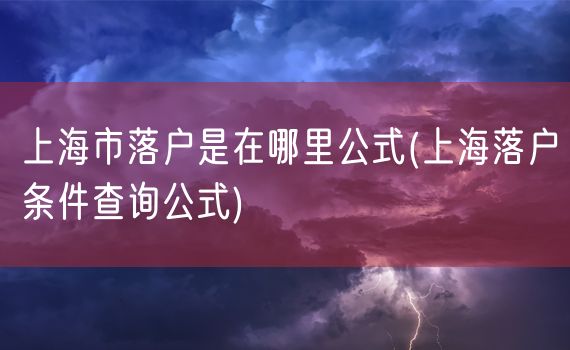 上海市落户是在哪里公式(上海落户条件查询公式)