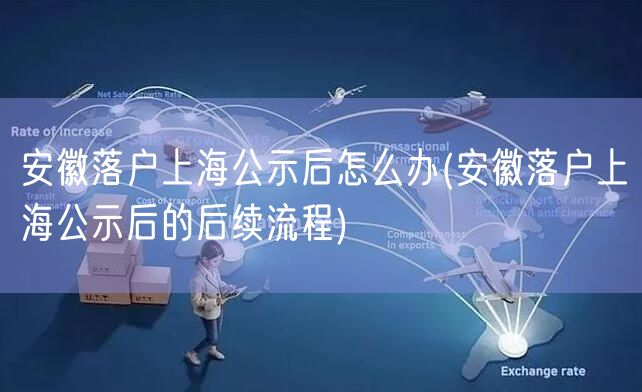 安徽落户上海公示后怎么办(安徽落户上海公示后的后续流程)