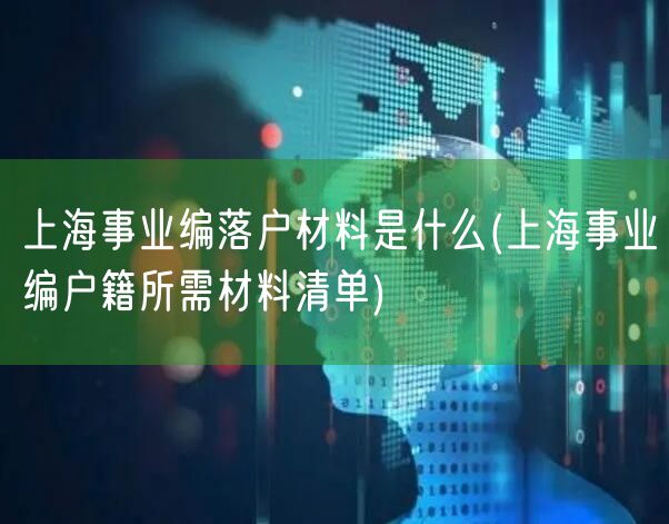 上海事业编落户材料是什么(上海事业编户籍所需材料清单)