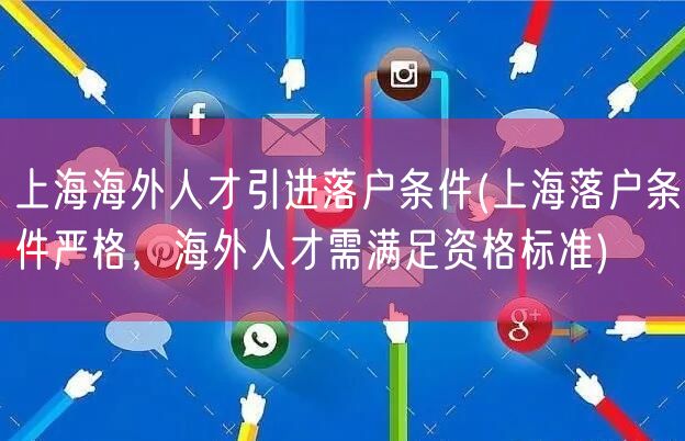 上海海外人才引进落户条件(上海落户条件严格，海外人才需满足资格标准)