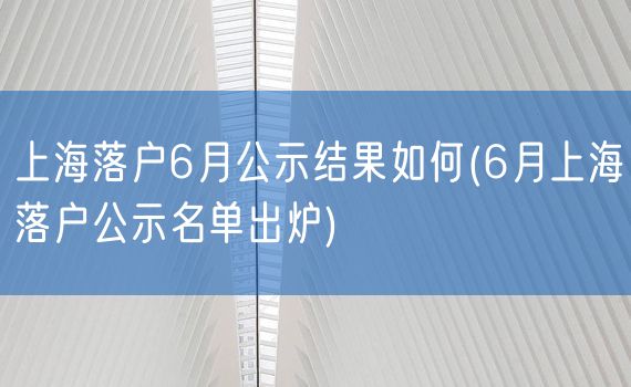 上海落户6月公示结果如何(6月上海落户公示名单出炉)