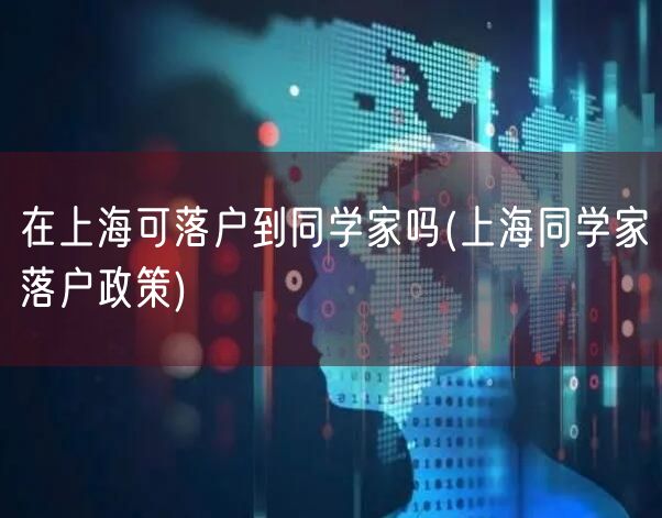 在上海可落户到同学家吗(上海同学家落户政策)