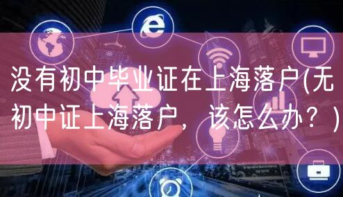 没有初中毕业证在上海落户(无初中证上海落户，该怎么办？)