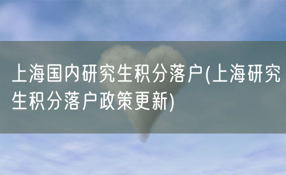 上海国内研究生积分落户(上海研究生积分落户政策更新)