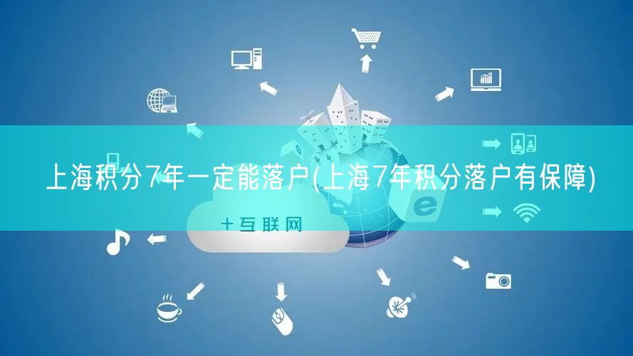 上海积分7年一定能落户(上海7年积分落户有保障)