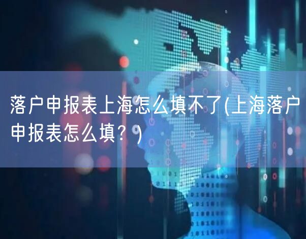 落户申报表上海怎么填不了(上海落户申报表怎么填？)