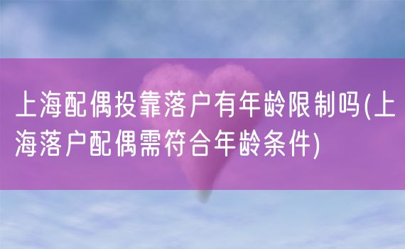 上海配偶投靠落户有年龄限制吗(上海落户配偶需符合年龄条件)