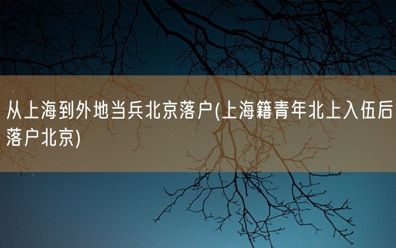 从上海到外地当兵北京落户(上海籍青年北上入伍后落户北京)