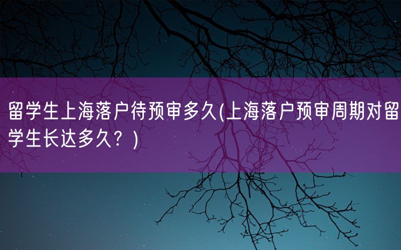 留学生上海落户待预审多久(上海落户预审周期对留学生长达多久？)