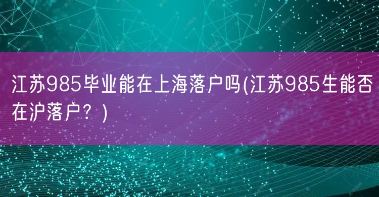 江苏985毕业能在上海落户吗(江苏985生能否在沪落户？)