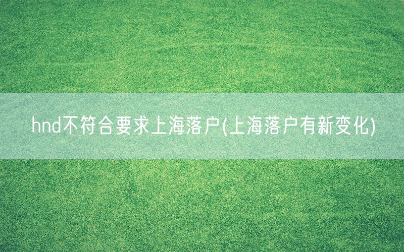 hnd不符合要求上海落户(上海落户有新变化)