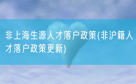 非上海生源人才落户政策(非沪籍人才落户政策更新)