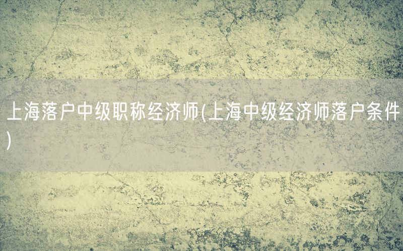 上海落户中级职称经济师(上海中级经济师落户条件)