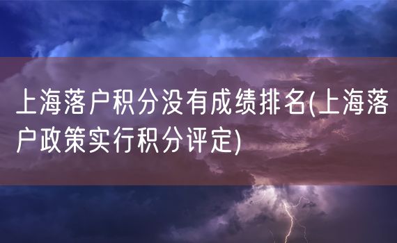 上海落户积分没有成绩排名(上海落户政策实行积分评定)