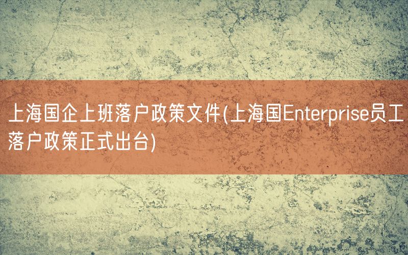 上海国企上班落户政策文件(上海国Enterprise员工落户政策正式出台)