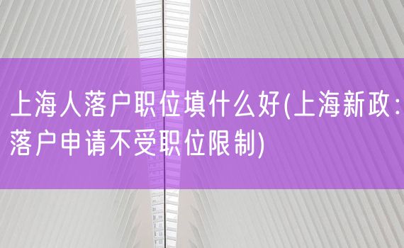 上海人落户职位填什么好(上海新政：落户申请不受职位限制)