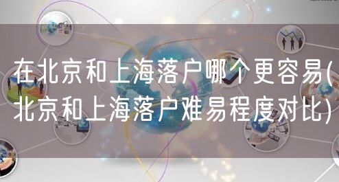 在北京和上海落户哪个更容易(北京和上海落户难易程度对比)