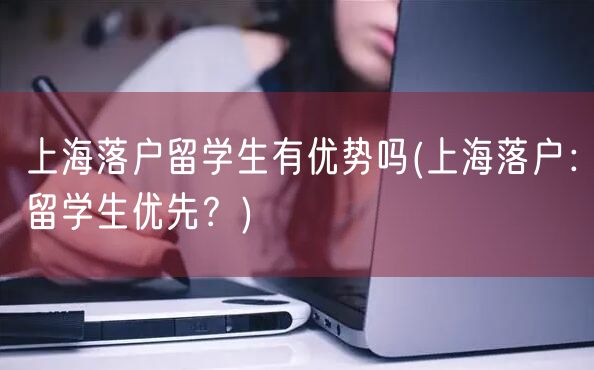 上海落户留学生有优势吗(上海落户：留学生优先？)