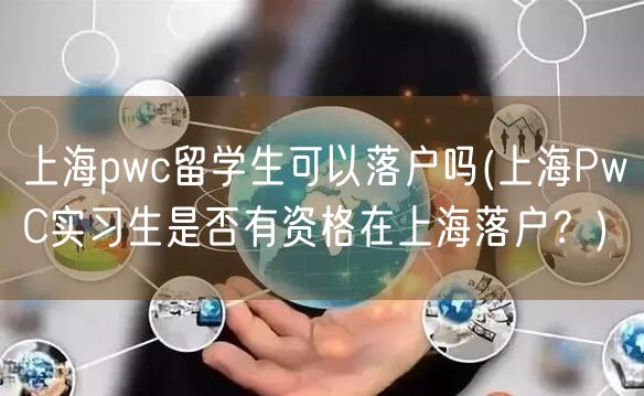 上海pwc留学生可以落户吗(上海PwC实习生是否有资格在上海落户？)