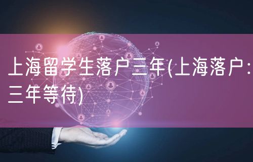 上海留学生落户三年(上海落户：三年等待)