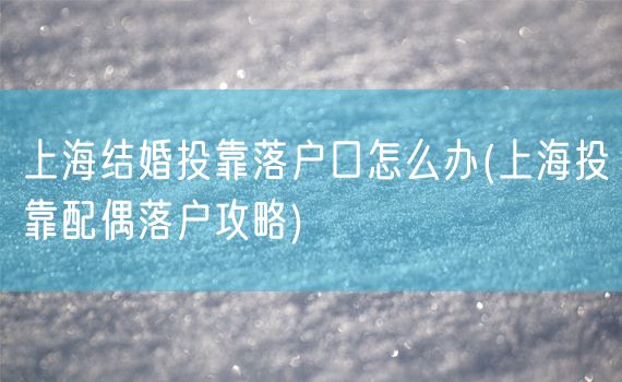 上海结婚投靠落户口怎么办(上海投靠配偶落户攻略)