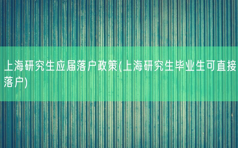 上海研究生应届落户政策(上海研究生毕业生可直接落户)