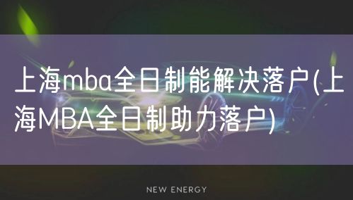 上海mba全日制能解决落户(上海MBA全日制助力落户)