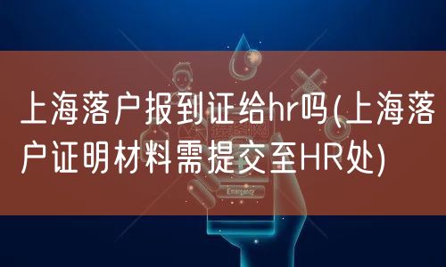 上海落户报到证给hr吗(上海落户证明材料需提交至HR处)