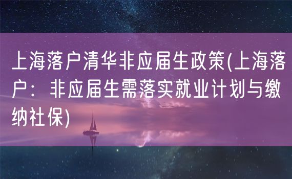 上海落户清华非应届生政策(上海落户：非应届生需落实就业计划与缴纳社保)