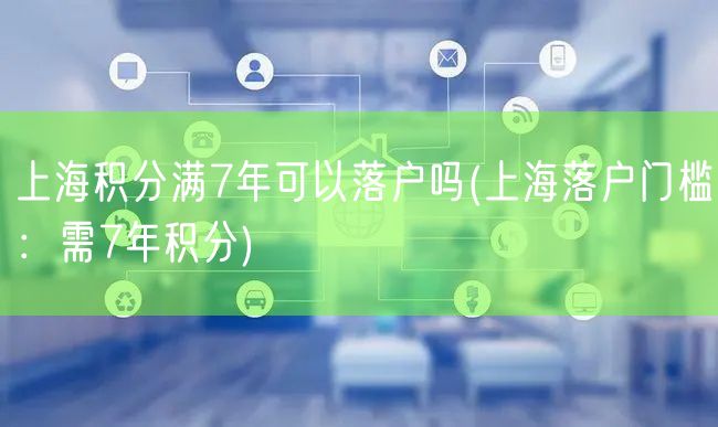 上海积分满7年可以落户吗(上海落户门槛：需7年积分)