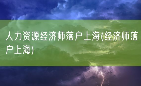 人力资源经济师落户上海(经济师落户上海)