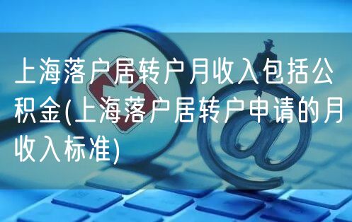 上海落户居转户月收入包括公积金(上海落户居转户申请的月收入标准)