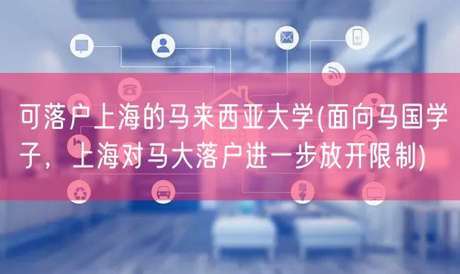 可落户上海的马来西亚大学(面向马国学子，上海对马大落户进一步放开限制)