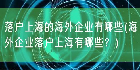 落户上海的海外企业有哪些(海外企业落户上海有哪些？)