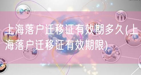 上海落户迁移证有效期多久(上海落户迁移证有效期限)