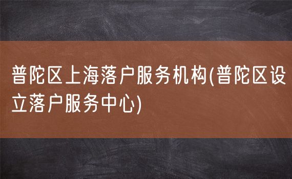 普陀区上海落户服务机构(普陀区设立落户服务中心)