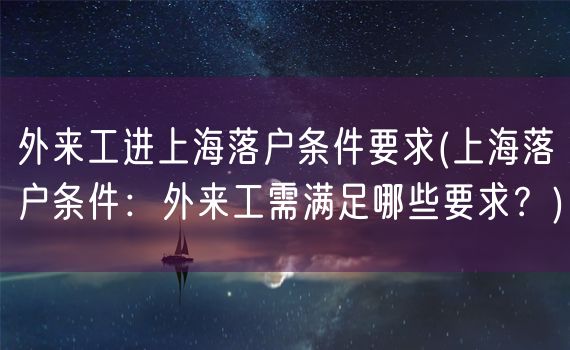 外来工进上海落户条件要求(上海落户条件：外来工需满足哪些要求？)