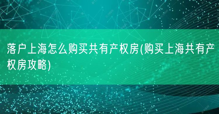 落户上海怎么购买共有产权房(购买上海共有产权房攻略)