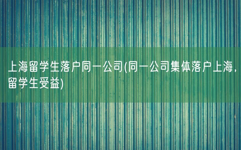 上海留学生落户同一公司(同一公司集体落户上海，留学生受益)